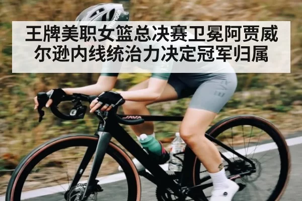 王牌美职女篮总决赛卫冕阿贾威尔逊内线统治力决定冠军归属